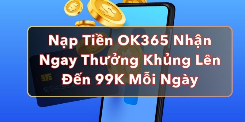 Nạp Tiền OK365 Nhận Ngay Thưởng Khủng Lên Đến 99K Mỗi Ngày